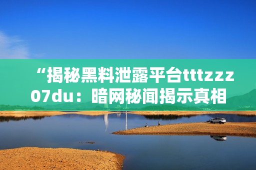 “揭秘黑料泄露平台tttzzz07du：暗网秘闻揭示真相！”