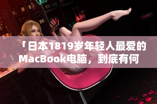 「日本1819岁年轻人最爱的MacBook电脑，到底有何魅力？」