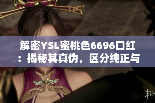 解密YSL蜜桃色6696口红：揭秘其真伪，区分纯正与仿冒的关键要点