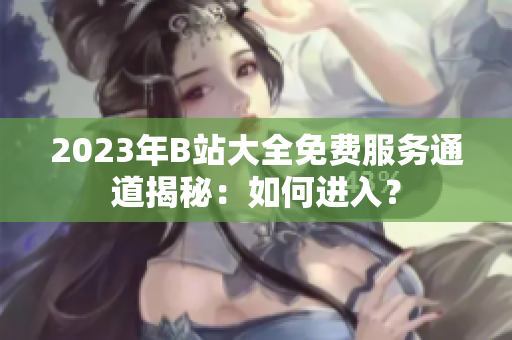 2023年B站大全免费服务通道揭秘：如何进入？