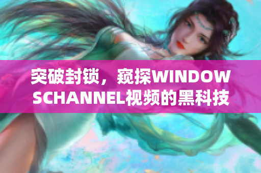 突破封锁，窥探WINDOWSCHANNEL视频的黑科技大揭秘