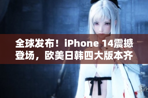 全球发布！iPhone 14震撼登场，欧美日韩四大版本齐亮相