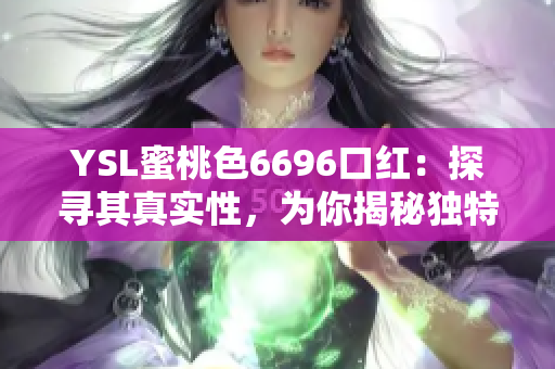 YSL蜜桃色6696口红：探寻其真实性，为你揭秘独特魅力！