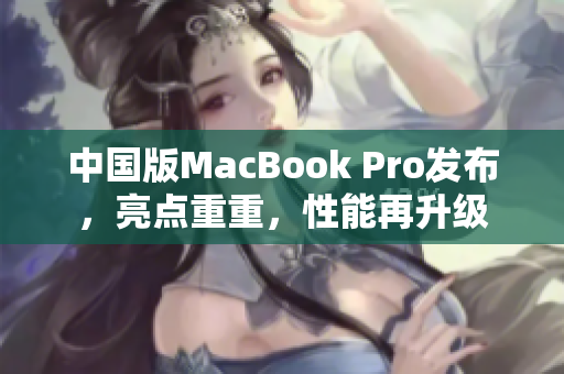 中国版MacBook Pro发布，亮点重重，性能再升级