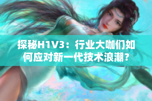 探秘H1V3：行业大咖们如何应对新一代技术浪潮？