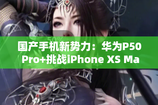 国产手机新势力：华为P50 Pro+挑战iPhone XS Max霸主地位