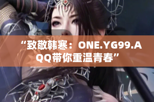 “致敬韩寒：ONE.YG99.AQQ带你重温青春”