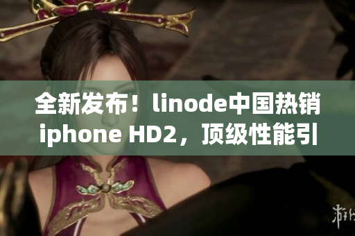 全新发布！linode中国热销iphone HD2，顶级性能引领未来