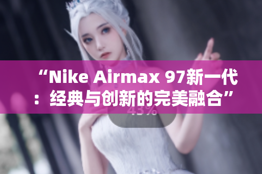 “Nike Airmax 97新一代：经典与创新的完美融合”