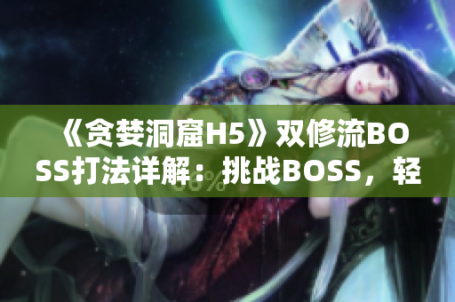 《贪婪洞窟H5》双修流BOSS打法详解：挑战BOSS，轻松通关攻略分享