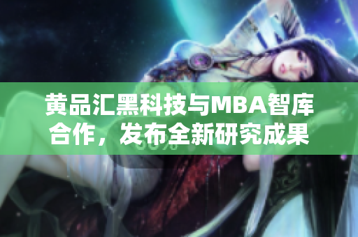 黄品汇黑科技与MBA智库合作，发布全新研究成果