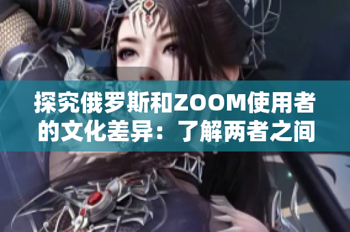 探究俄罗斯和ZOOM使用者的文化差异：了解两者之间的行为和价值观差异