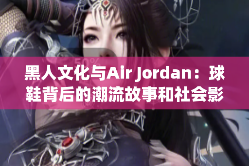 黑人文化与Air Jordan：球鞋背后的潮流故事和社会影响