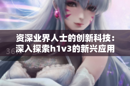 资深业界人士的创新科技：深入探索h1v3的新兴应用及其未来前景