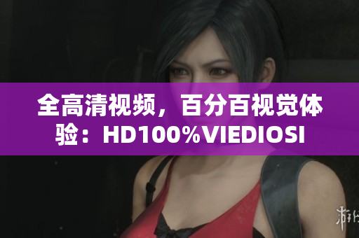 全高清视频，百分百视觉体验：HD100%VIEDIOSI