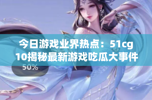 今日游戏业界热点：51cg10揭秘最新游戏吃瓜大事件