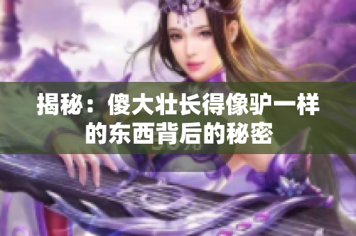 揭秘：傻大壮长得像驴一样的东西背后的秘密