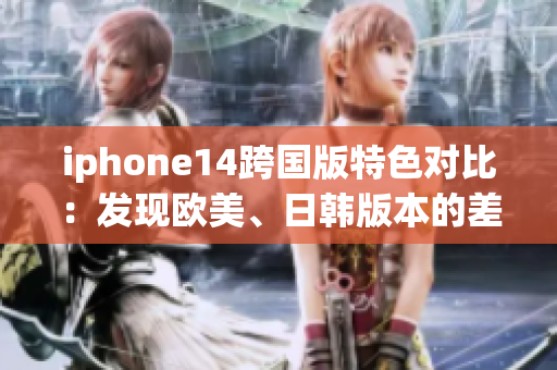 iphone14跨国版特色对比：发现欧美、日韩版本的差异