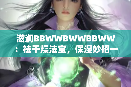 滋润BBWWBWWBBWW：祛干燥法宝，保湿妙招一网打尽