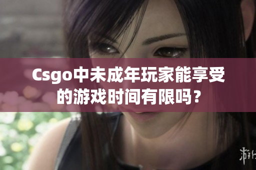 Csgo中未成年玩家能享受的游戏时间有限吗？