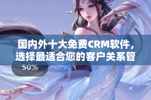 国内外十大免费CRM软件，选择最适合您的客户关系管理软件