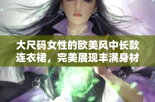 大尺码女性的欧美风中长款连衣裙，完美展现丰满身材魅力