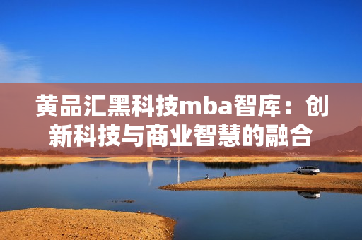 黄品汇黑科技mba智库：创新科技与商业智慧的融合