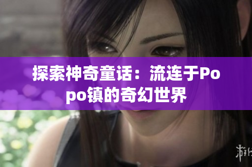 探索神奇童话：流连于Popo镇的奇幻世界