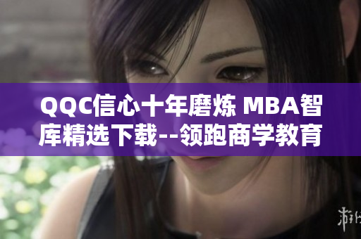 QQC信心十年磨炼 MBA智库精选下载--领跑商学教育界