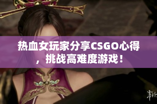 热血女玩家分享CSGO心得，挑战高难度游戏！