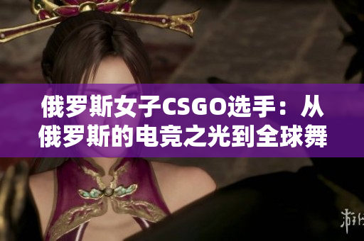 俄罗斯女子CSGO选手：从俄罗斯的电竞之光到全球舞台