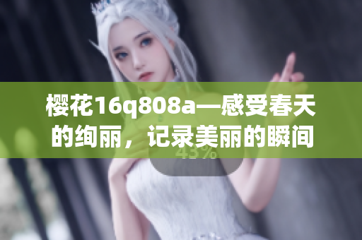 樱花16q808a—感受春天的绚丽，记录美丽的瞬间