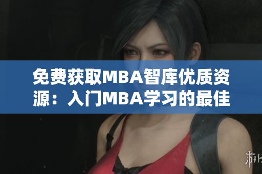 免费获取MBA智库优质资源：入门MBA学习的最佳途径