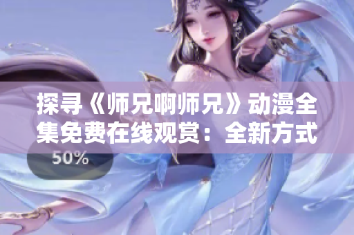 探寻《师兄啊师兄》动漫全集免费在线观赏：全新方式解锁精彩剧情