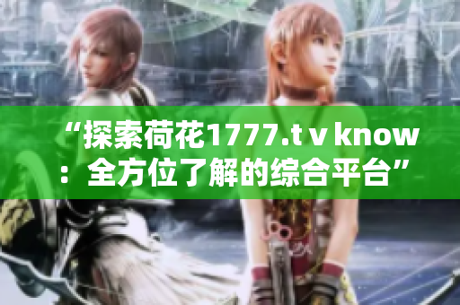 “探索荷花1777.tⅴknow：全方位了解的综合平台”