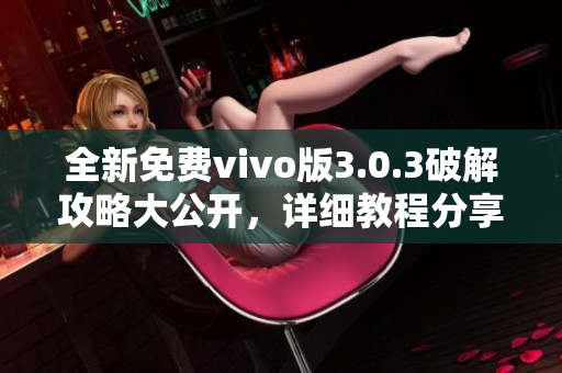 全新免费vivo版3.0.3破解攻略大公开，详细教程分享