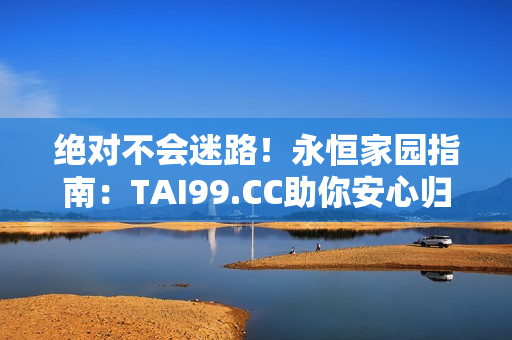 绝对不会迷路！永恒家园指南：TAI99.CC助你安心归家