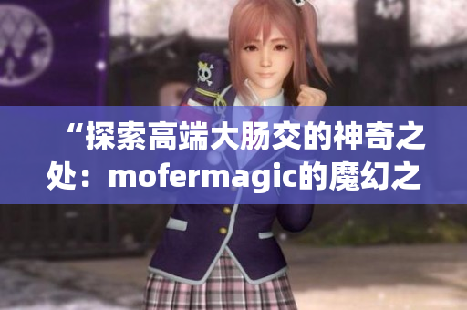 “探索高端大肠交的神奇之处：mofermagic的魔幻之旅”