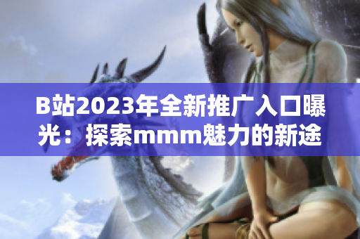 B站2023年全新推广入口曝光：探索mmm魅力的新途径