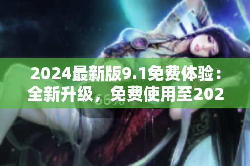 2024最新版9.1免费体验：全新升级，免费使用至2024，立即体验！