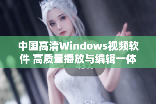 中国高清Windows视频软件 高质量播放与编辑一体化