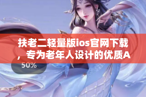 扶老二轻量版ios官网下载，专为老年人设计的优质APP