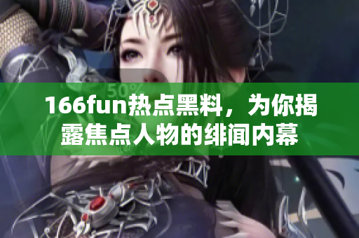 166fun热点黑料，为你揭露焦点人物的绯闻内幕