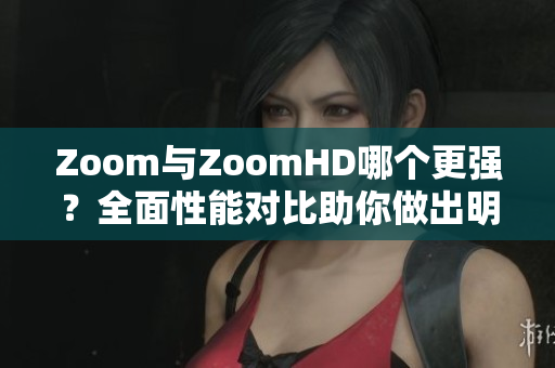 Zoom与ZoomHD哪个更强？全面性能对比助你做出明智选择