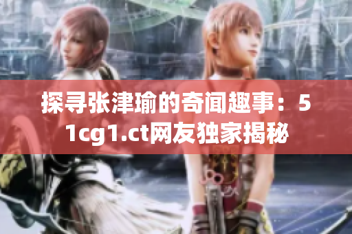 探寻张津瑜的奇闻趣事：51cg1.ct网友独家揭秘