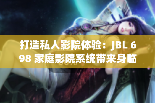 打造私人影院体验：JBL 698 家庭影院系统带来身临其境的视听享受