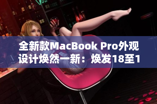 全新款MacBook Pro外观设计焕然一新：焕发18至19岁的青春活力