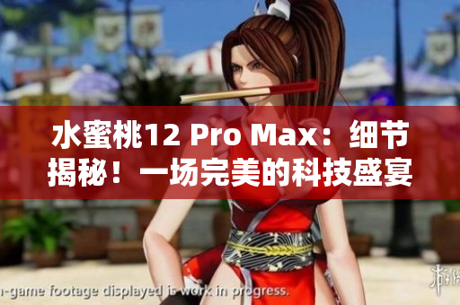 水蜜桃12 Pro Max：细节揭秘！一场完美的科技盛宴