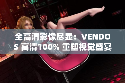 全高清影像尽显：VENDOS 高清100% 重塑视觉盛宴