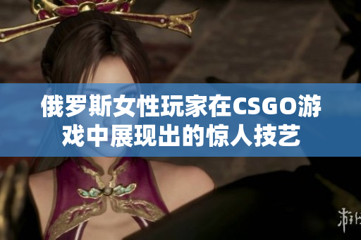 俄罗斯女性玩家在CSGO游戏中展现出的惊人技艺